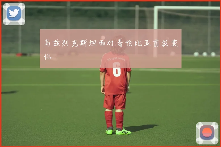 乌兹别克斯坦面对哥伦比亚首发变化
