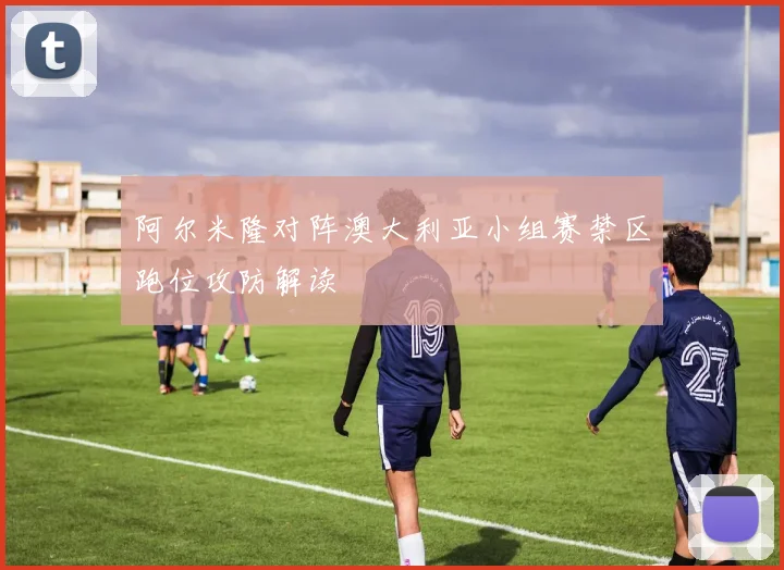 阿尔米隆对阵澳大利亚小组赛禁区跑位攻防解读