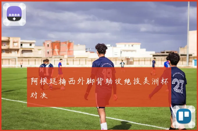 阿根廷梅西外脚背助攻绝技美洲杯对决
