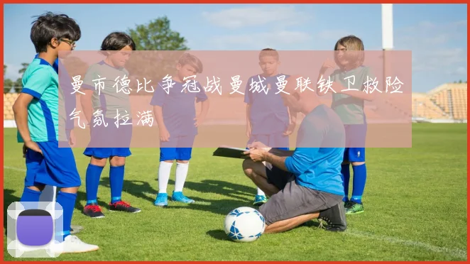 曼市德比争冠战曼城曼联铁卫救险气氛拉满