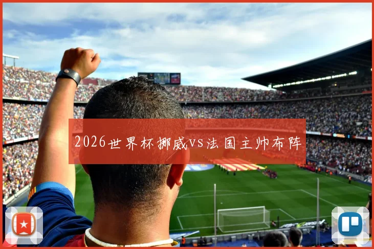 2026世界杯挪威vs法国主帅布阵