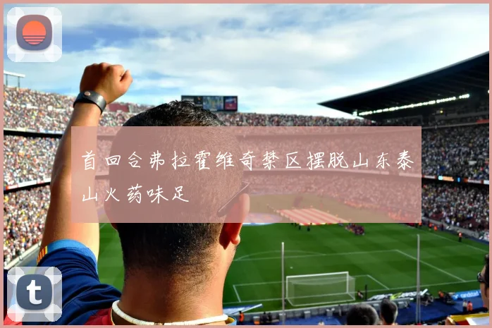 首回合弗拉霍维奇禁区摆脱山东泰山火药味足