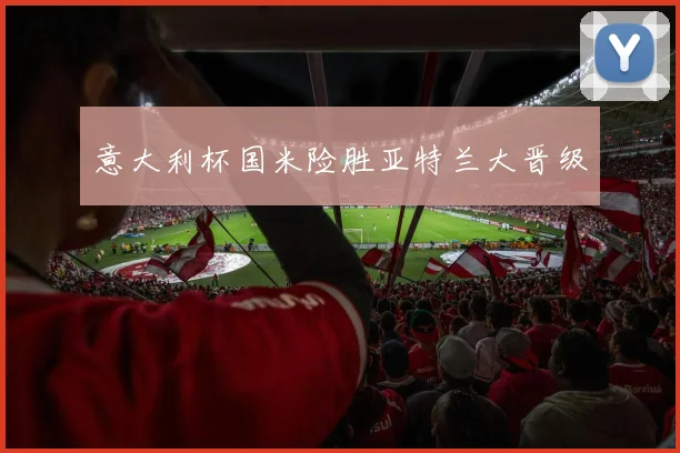 意大利杯国米险胜亚特兰大晋级