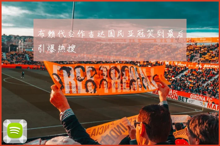 布赖代合作吉达国民亚冠笑到最后引爆热搜