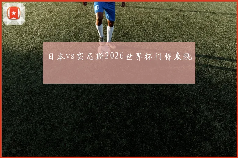 日本vs突尼斯2026世界杯门将表现