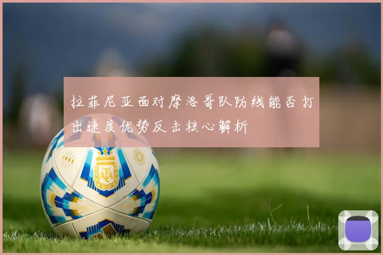拉菲尼亚面对摩洛哥队防线能否打出速度优势反击核心解析