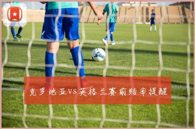 克罗地亚vs英格兰赛前赔率提醒