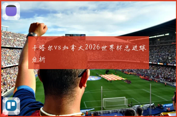 卡塔尔vs加拿大2026世界杯总进球分析
