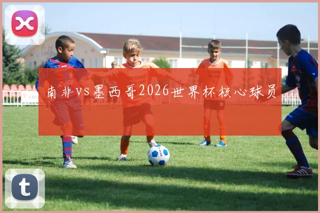 南非vs墨西哥2026世界杯核心球员