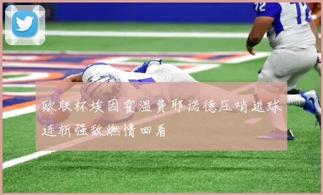 欧联杯埃因霍温费耶诺德压哨进球连斩强敌燃情回看