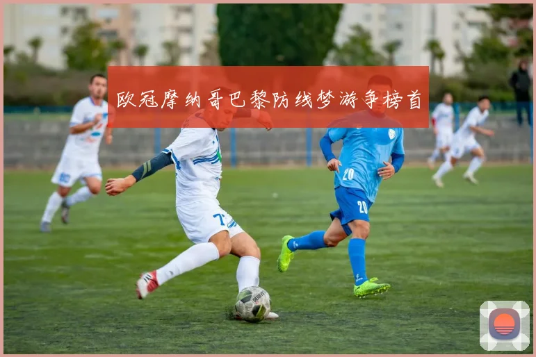 欧冠摩纳哥巴黎防线梦游争榜首