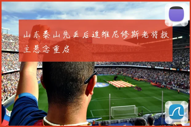 山东泰山先丢后追维尼修斯老将救主悬念重启