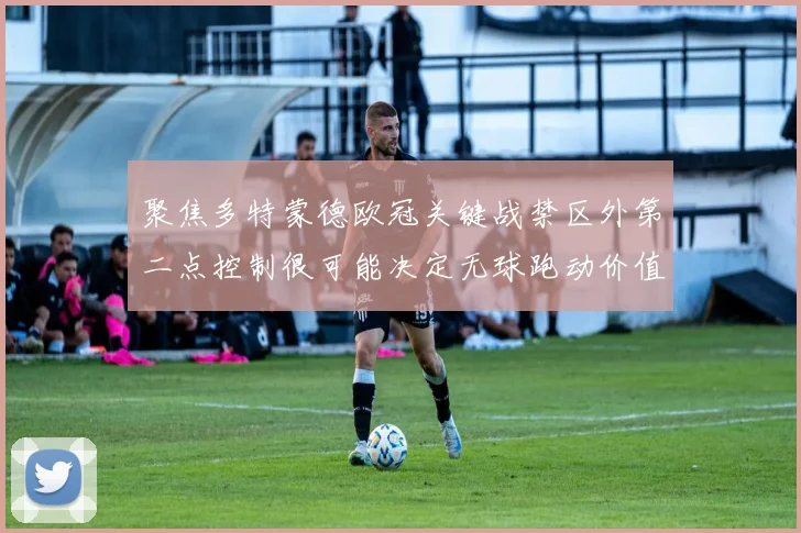 聚焦多特蒙德欧冠关键战禁区外第二点控制很可能决定无球跑动价值