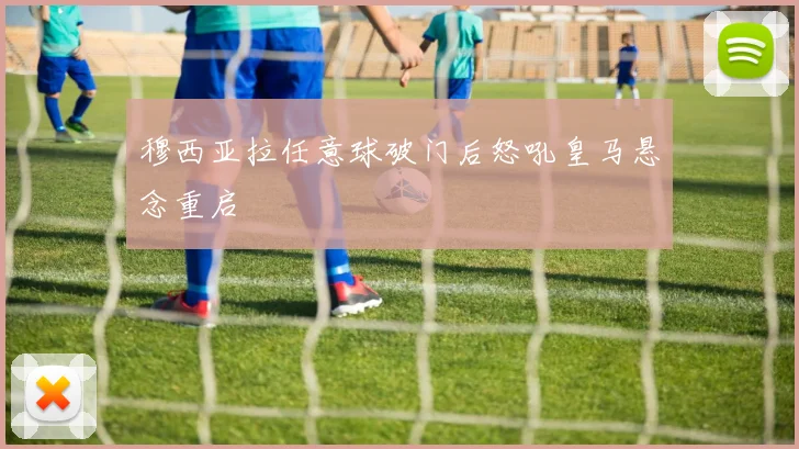 穆西亚拉任意球破门后怒吼皇马悬念重启
