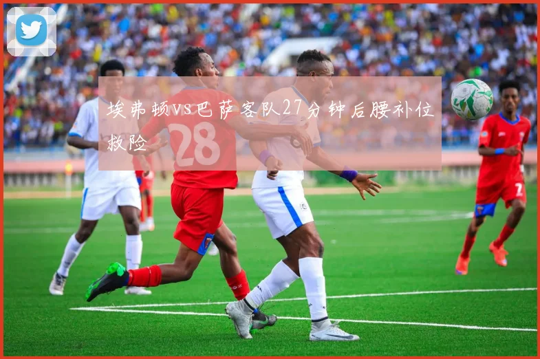 埃弗顿vs巴萨客队27分钟后腰补位救险