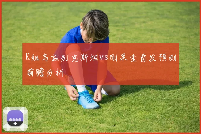 K组乌兹别克斯坦vs刚果金首发预测前瞻分析