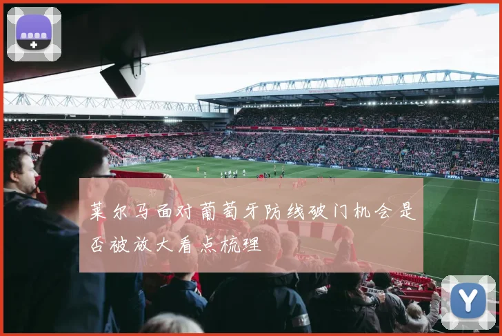 莱尔马面对葡萄牙防线破门机会是否被放大看点梳理