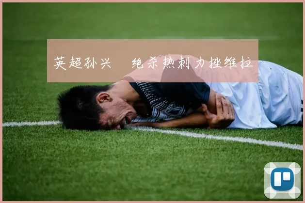 英超孙兴慜绝杀热刺力挫维拉
