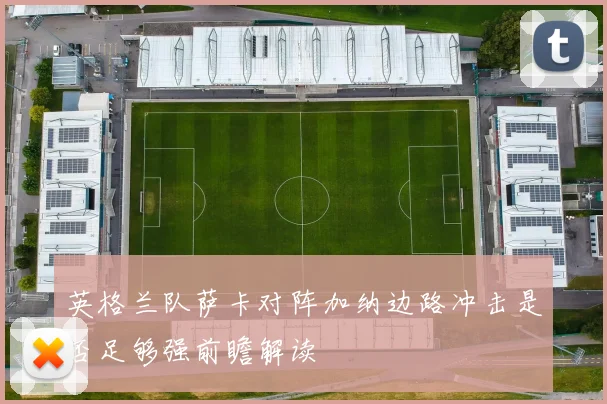 英格兰队萨卡对阵加纳边路冲击是否足够强前瞻解读