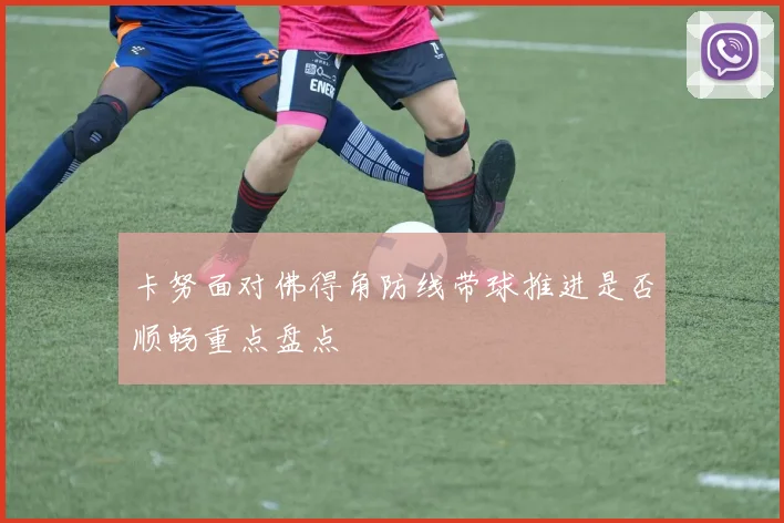 卡努面对佛得角防线带球推进是否顺畅重点盘点