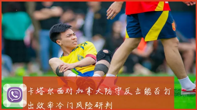 卡塔尔面对加拿大防守反击能否打出效率冷门风险研判