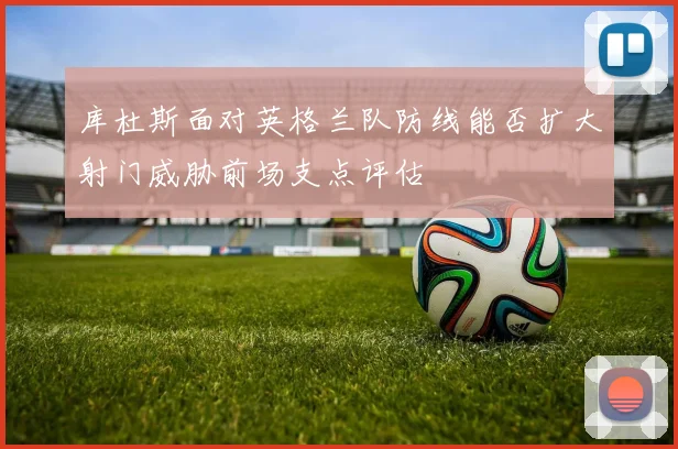 库杜斯面对英格兰队防线能否扩大射门威胁前场支点评估
