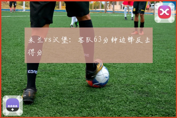 米兰vs汉堡：客队63分钟边锋反击得分