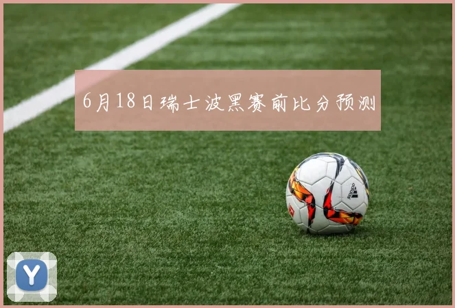 6月18日瑞士波黑赛前比分预测