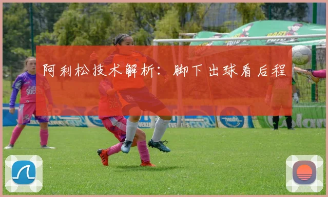 阿利松技术解析：脚下出球看后程