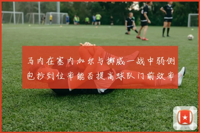 马内在塞内加尔与挪威一战中弱侧包抄到位率能否提高球队门前效率