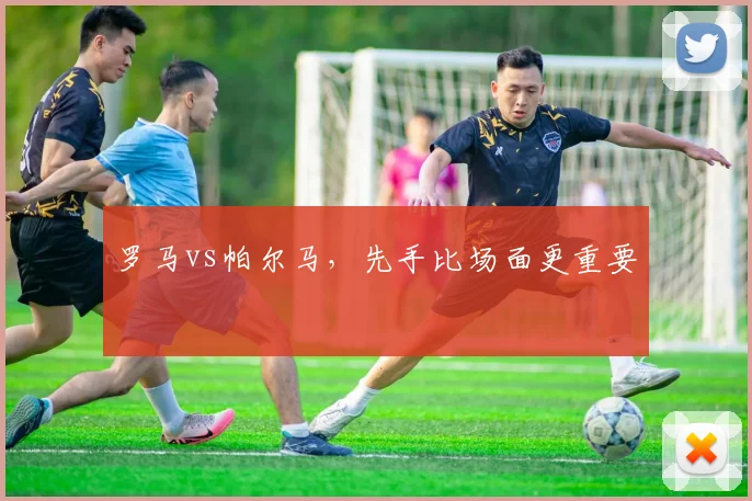 罗马vs帕尔马，先手比场面更重要