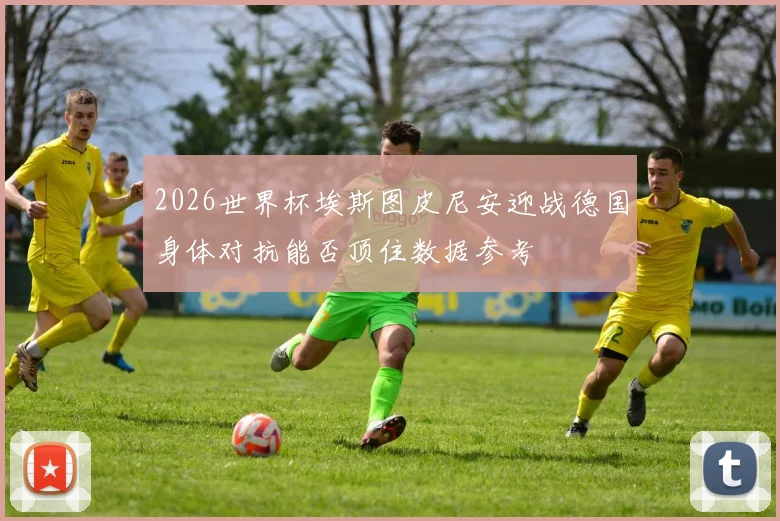 2026世界杯埃斯图皮尼安迎战德国身体对抗能否顶住数据参考