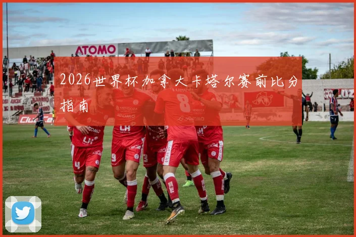 2026世界杯加拿大卡塔尔赛前比分指南