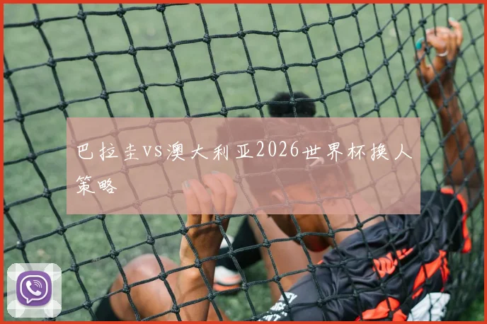 巴拉圭vs澳大利亚2026世界杯换人策略