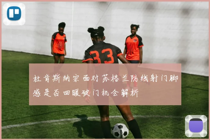 杜肯斯纳宗面对苏格兰防线射门脚感是否回暖破门机会解析