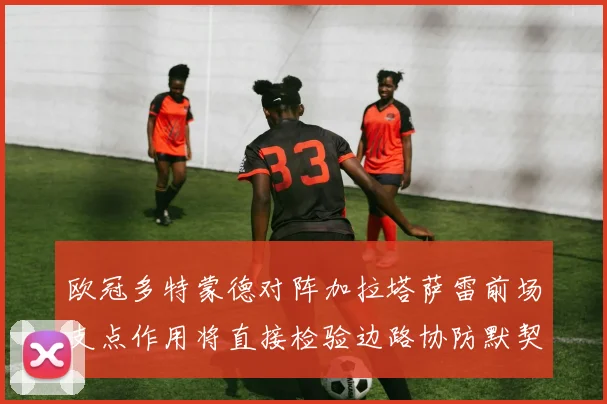 欧冠多特蒙德对阵加拉塔萨雷前场支点作用将直接检验边路协防默契