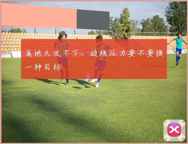 高地久攻不下，边线压力要不要换一种目标
