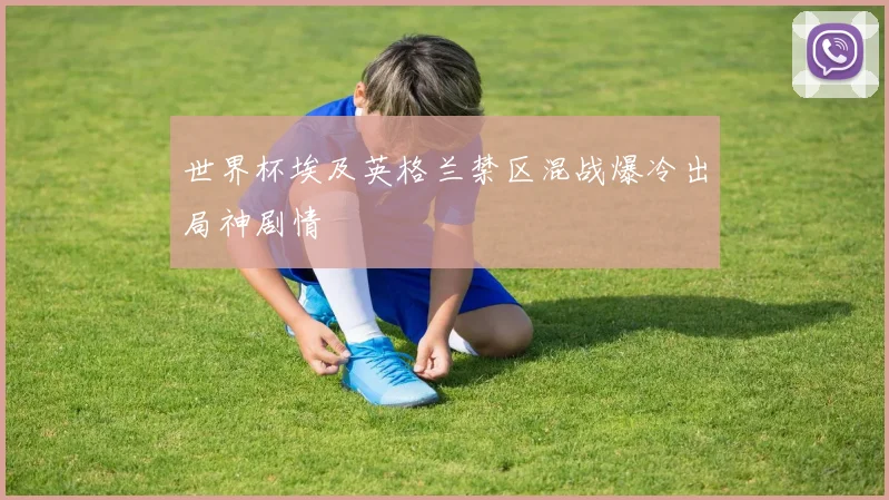 世界杯埃及英格兰禁区混战爆冷出局神剧情
