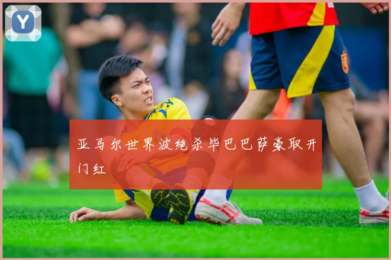 亚马尔世界波绝杀毕巴巴萨豪取开门红