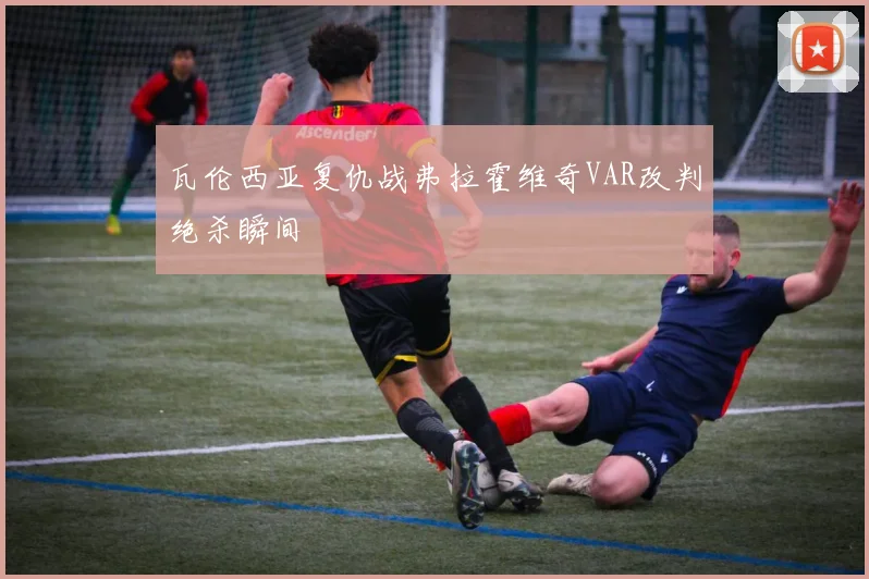 瓦伦西亚复仇战弗拉霍维奇VAR改判绝杀瞬间