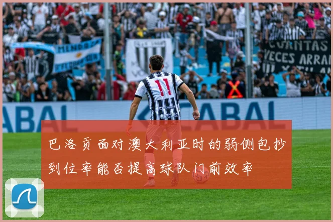 巴洛贡面对澳大利亚时的弱侧包抄到位率能否提高球队门前效率