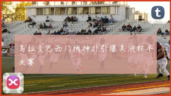 乌拉圭巴西门线神扑引爆美洲杯半决赛