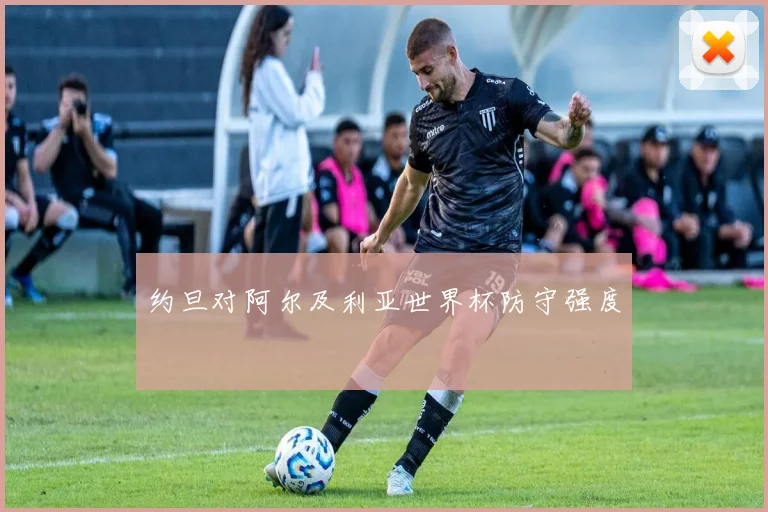 约旦对阿尔及利亚世界杯防守强度