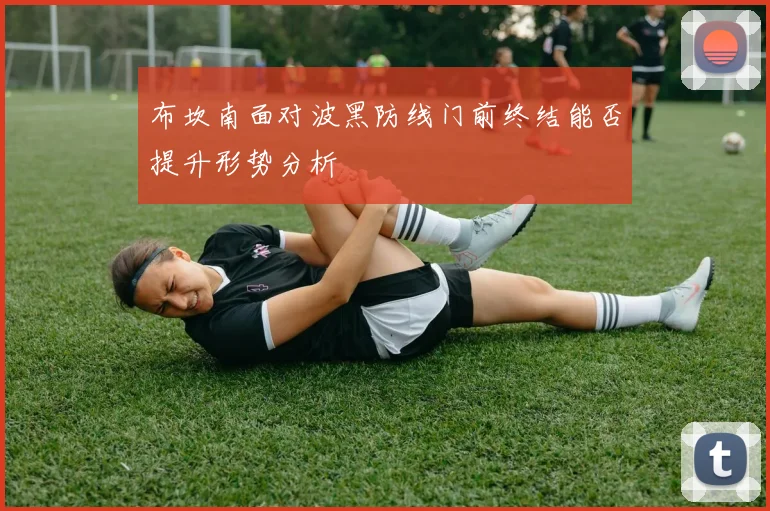 布坎南面对波黑防线门前终结能否提升形势分析