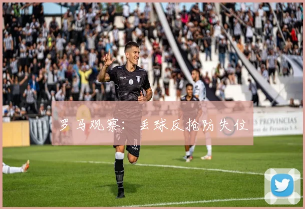罗马观察:丢球反抢防失位