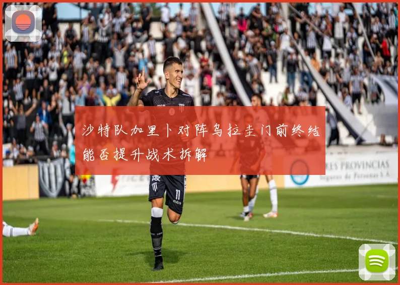 沙特队加里卜对阵乌拉圭门前终结能否提升战术拆解