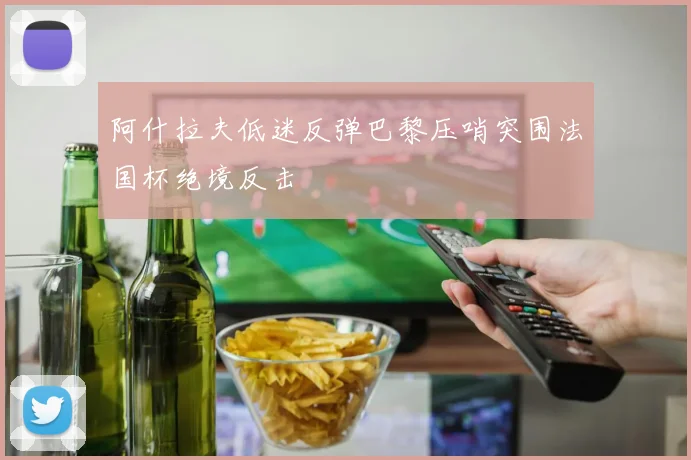 阿什拉夫低迷反弹巴黎压哨突围法国杯绝境反击