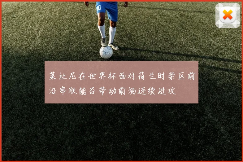 莱杜尼在世界杯面对荷兰时禁区前沿串联能否带动前场连续进攻