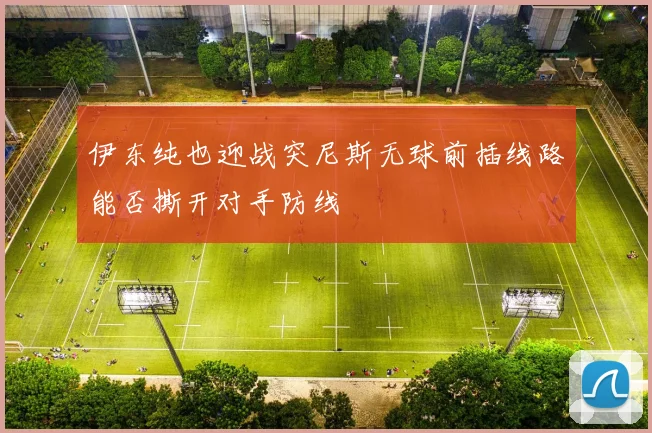 伊东纯也迎战突尼斯无球前插线路能否撕开对手防线