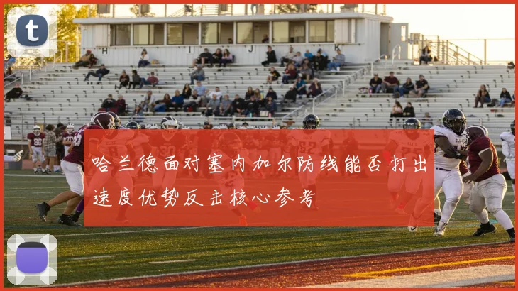 哈兰德面对塞内加尔防线能否打出速度优势反击核心参考